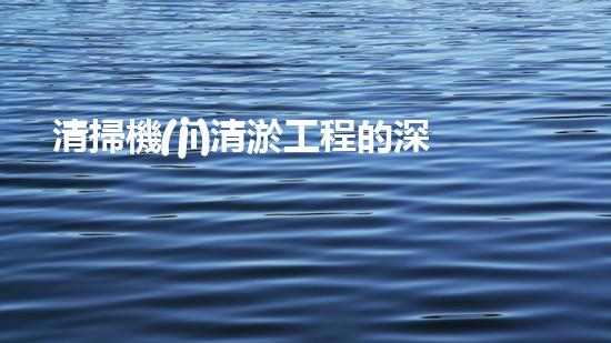 清掃機(jī)清淤工程的深度探討與實(shí)踐經(jīng)驗(yàn)分享究竟能帶來(lái)哪些驚人效果？